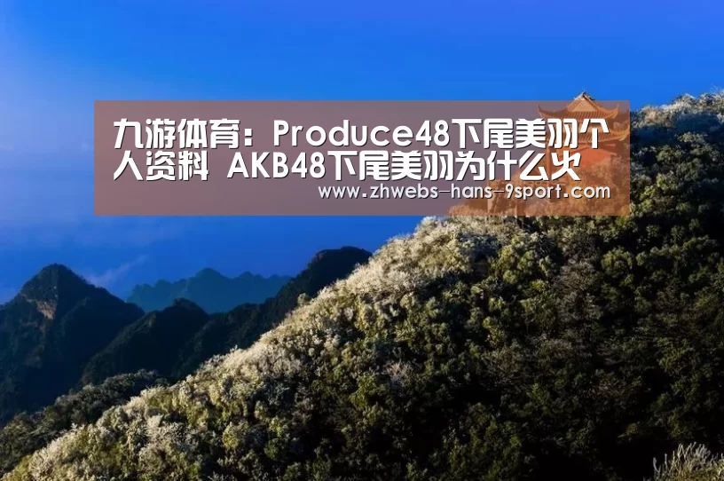 九游体育:Produce48下尾美羽个人资料 AKB48下尾美羽为什么火了(图1) 九游体育